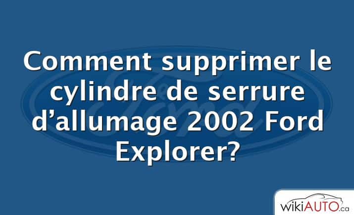 Comment supprimer le cylindre de serrure d’allumage 2002 Ford Explorer?