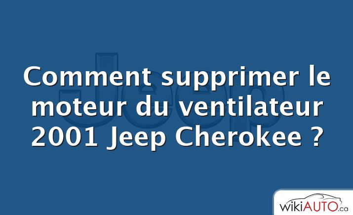 Comment supprimer le moteur du ventilateur 2001 Jeep Cherokee ?