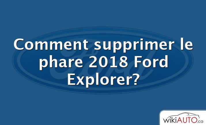 Comment supprimer le phare 2018 Ford Explorer?