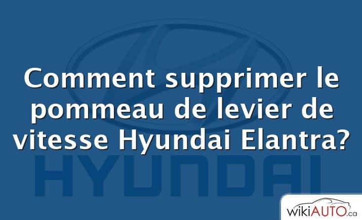 Comment supprimer le pommeau de levier de vitesse Hyundai Elantra?