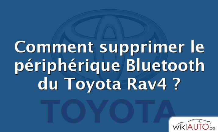 Comment supprimer le périphérique Bluetooth du Toyota Rav4 ?