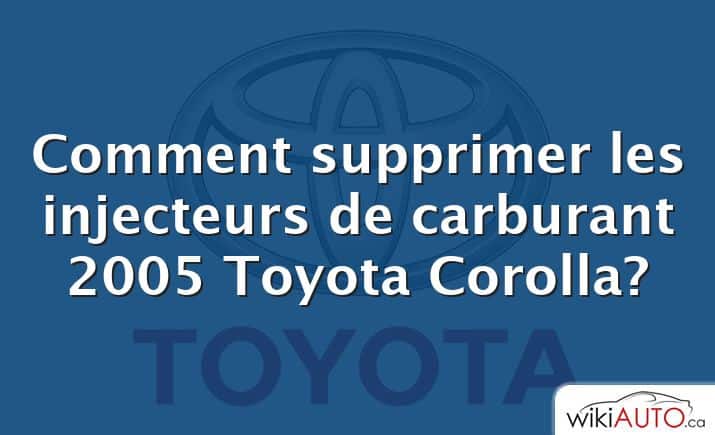 Comment supprimer les injecteurs de carburant 2005 Toyota Corolla?