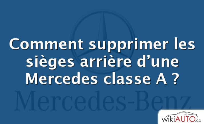 Comment supprimer les sièges arrière d’une Mercedes classe A ?