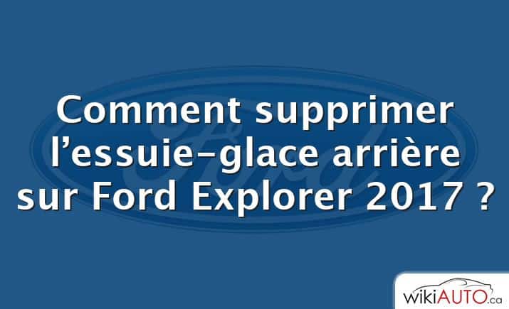 Comment supprimer l’essuie-glace arrière sur Ford Explorer 2017 ?