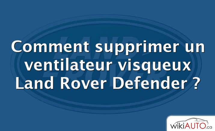 Comment supprimer un ventilateur visqueux Land Rover Defender ?