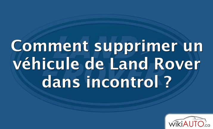 Comment supprimer un véhicule de Land Rover dans incontrol ?