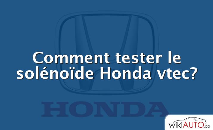 Comment tester le solénoïde Honda vtec?