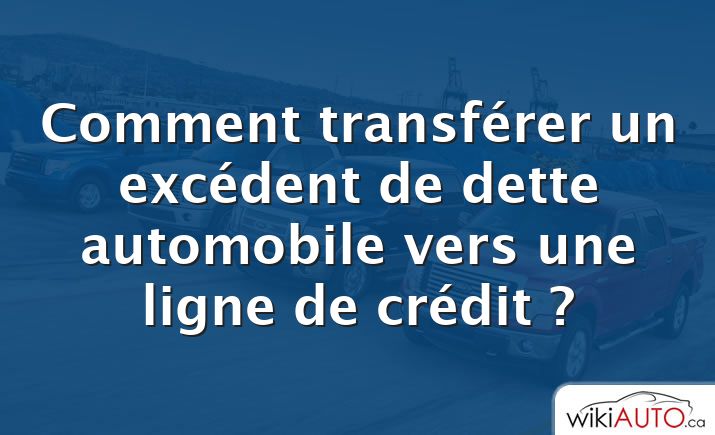 Comment transférer un excédent de dette automobile vers une ligne de crédit ?