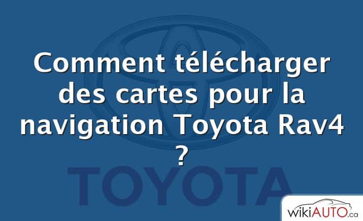 Comment télécharger des cartes pour la navigation Toyota Rav4 ?