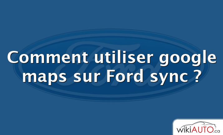 Comment utiliser google maps sur Ford sync ?