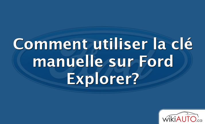 Comment utiliser la clé manuelle sur Ford Explorer?