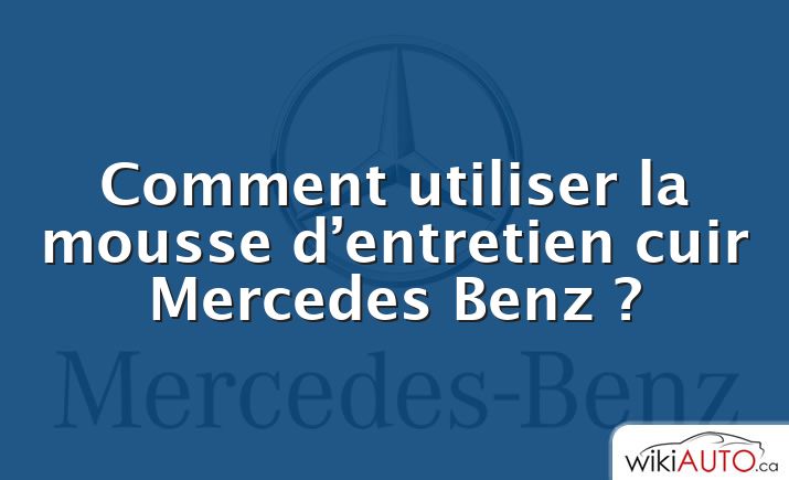 Comment utiliser la mousse d’entretien cuir Mercedes Benz ?