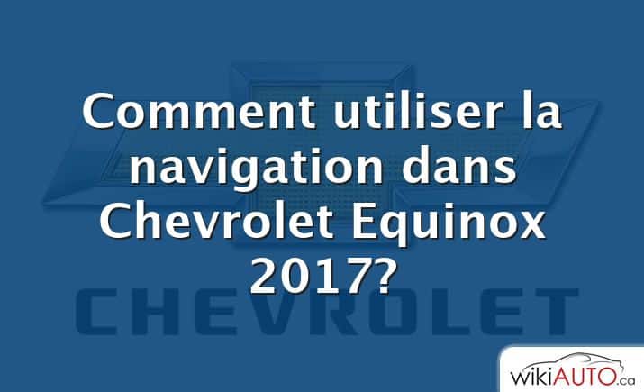 Comment utiliser la navigation dans Chevrolet Equinox 2017?