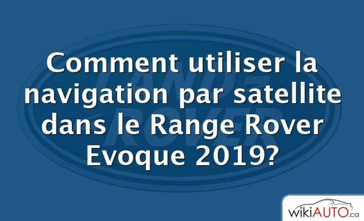 Comment utiliser la navigation par satellite dans le Range Rover Evoque 2019?