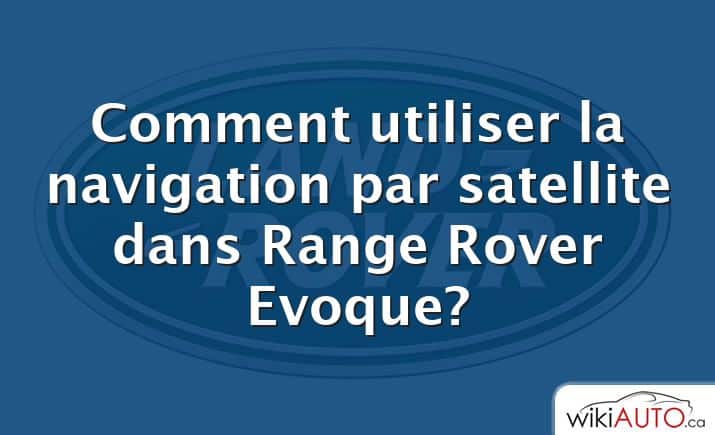 Comment utiliser la navigation par satellite dans Range Rover Evoque?