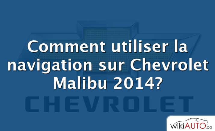 Comment utiliser la navigation sur Chevrolet Malibu 2014?