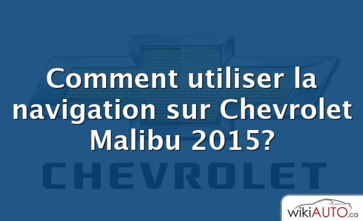 Comment utiliser la navigation sur Chevrolet Malibu 2015?