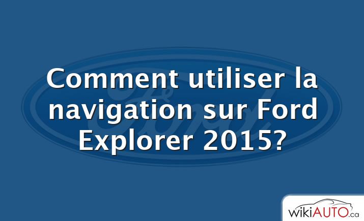 Comment utiliser la navigation sur Ford Explorer 2015?