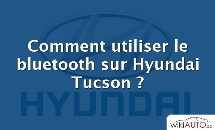 Comment utiliser le bluetooth sur Hyundai Tucson ?