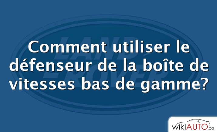 Comment utiliser le défenseur de la boîte de vitesses bas de gamme?