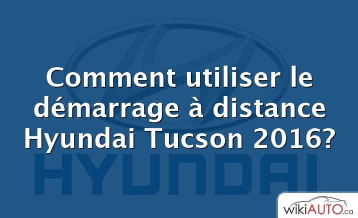 Comment utiliser le démarrage à distance Hyundai Tucson 2016?