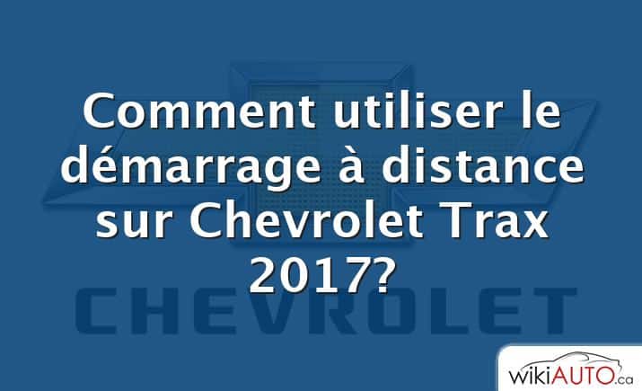 Comment utiliser le démarrage à distance sur Chevrolet Trax 2017?