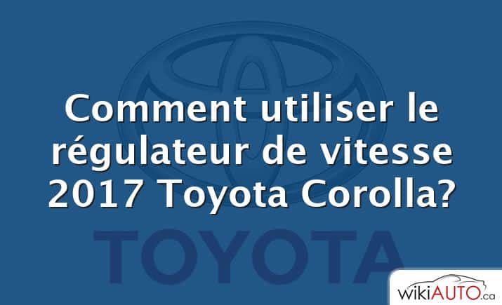 Comment utiliser le régulateur de vitesse 2017 Toyota Corolla?