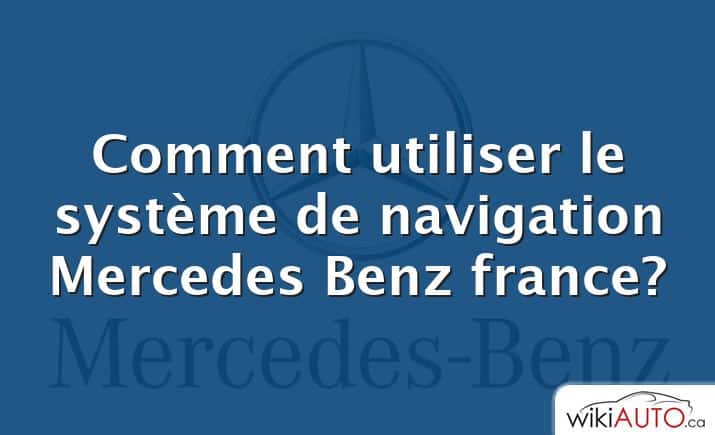 Comment utiliser le système de navigation Mercedes Benz france?