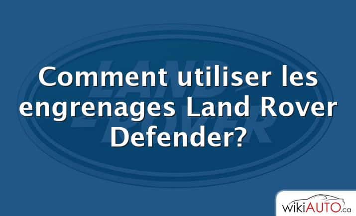 Comment utiliser les engrenages Land Rover Defender?