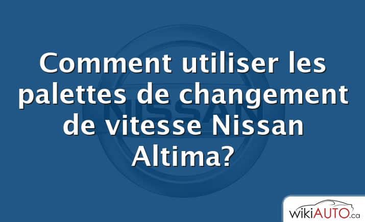 Comment utiliser les palettes de changement de vitesse Nissan Altima?