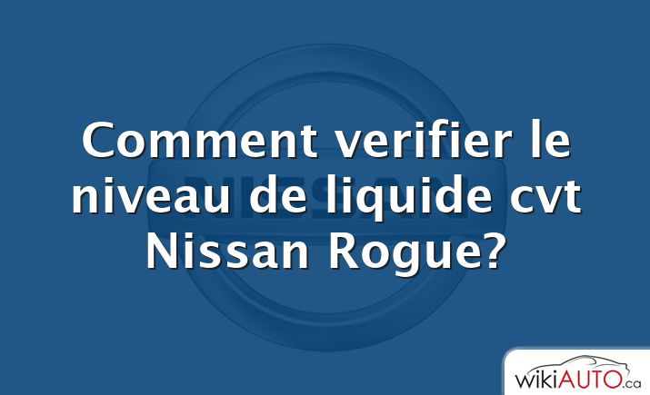 Comment verifier le niveau de liquide cvt Nissan Rogue?