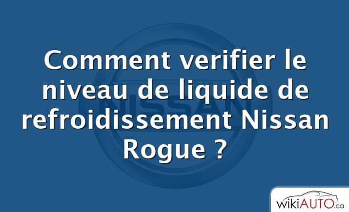 Comment verifier le niveau de liquide de refroidissement Nissan Rogue ?