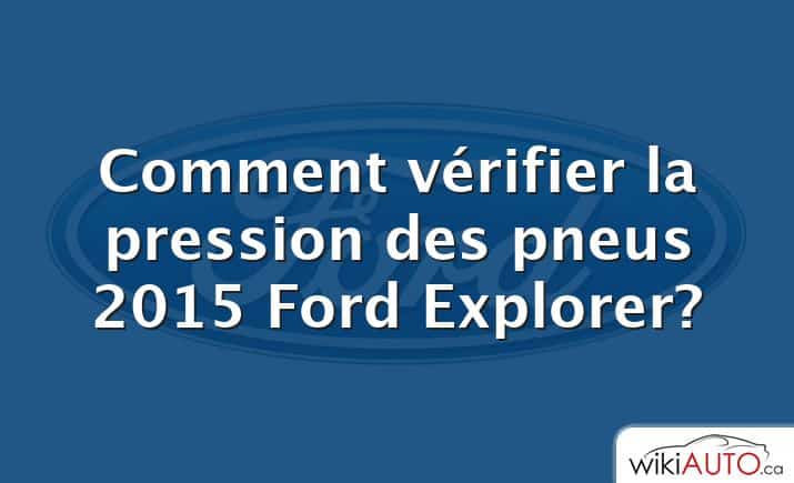 Comment vérifier la pression des pneus 2015 Ford Explorer?