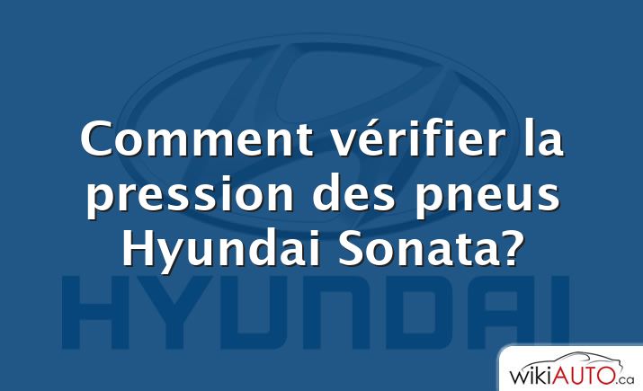 Comment vérifier la pression des pneus Hyundai Sonata?