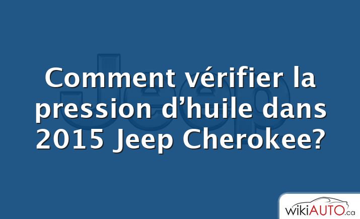 Comment vérifier la pression d’huile dans 2015 Jeep Cherokee?