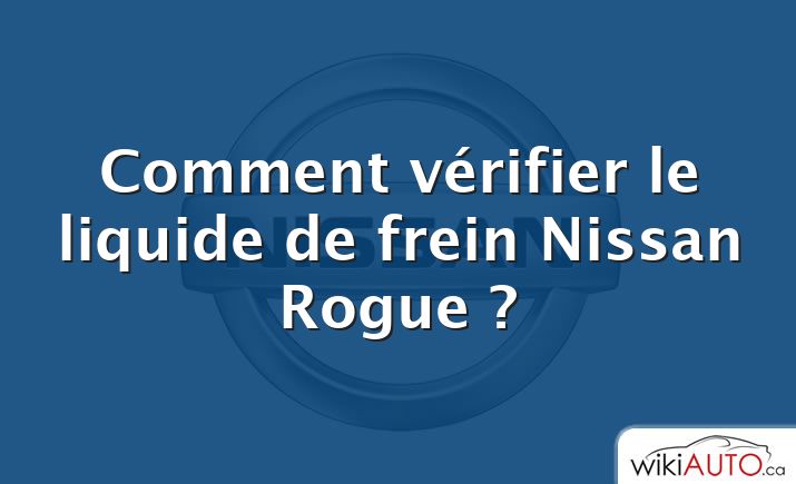 Comment vérifier le liquide de frein Nissan Rogue ?