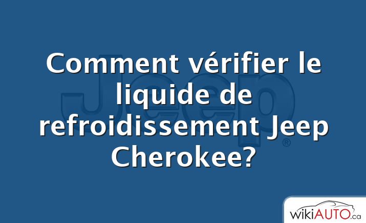 Comment vérifier le liquide de refroidissement Jeep Cherokee?