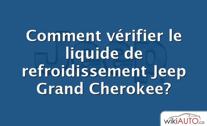 Comment vérifier le liquide de refroidissement Jeep Grand Cherokee?
