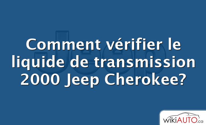 Comment vérifier le liquide de transmission 2000 Jeep Cherokee?