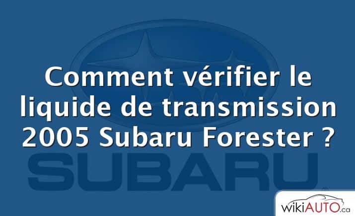Comment vérifier le liquide de transmission 2005 Subaru Forester ?