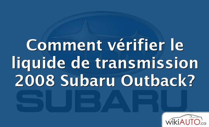 Comment vérifier le liquide de transmission 2008 Subaru Outback?