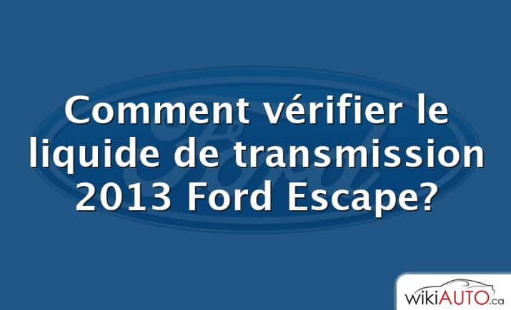 Comment vérifier le liquide de transmission 2013 Ford Escape?
