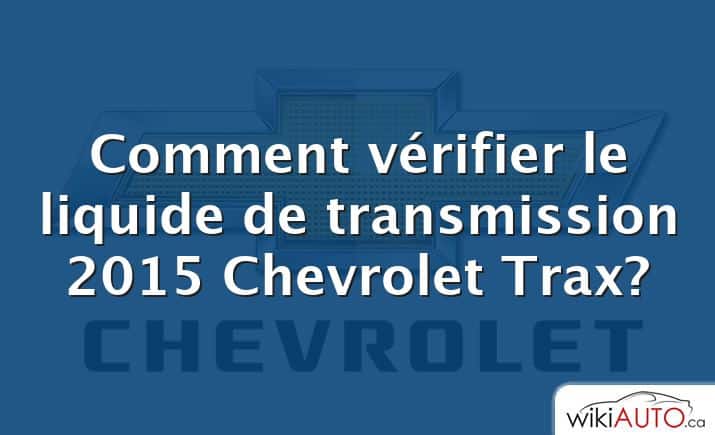Comment vérifier le liquide de transmission 2015 Chevrolet Trax?
