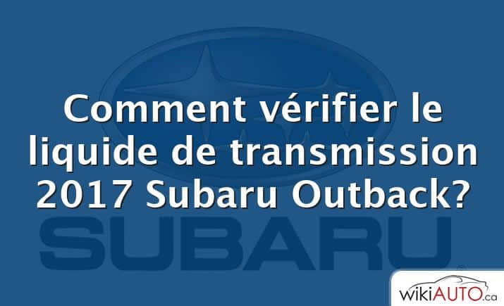 Comment vérifier le liquide de transmission 2017 Subaru Outback?