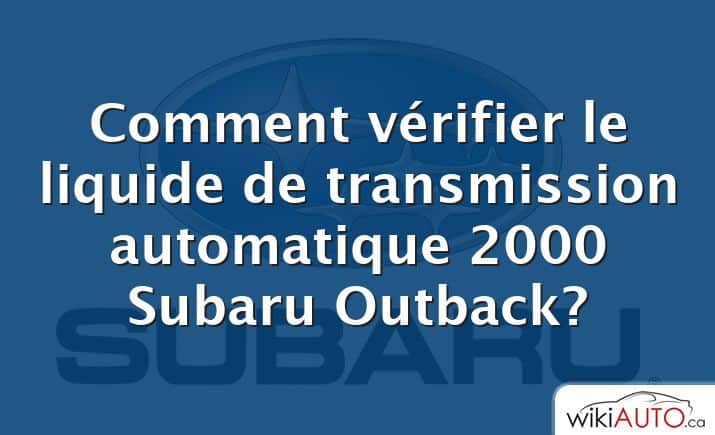 Comment vérifier le liquide de transmission automatique 2000 Subaru Outback?