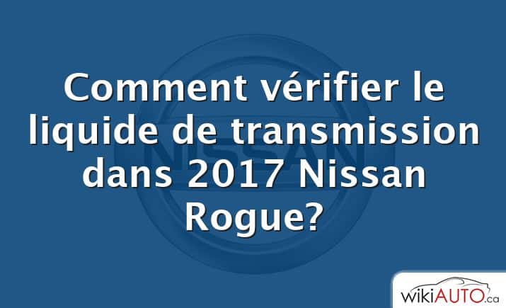 Comment vérifier le liquide de transmission dans 2017 Nissan Rogue?
