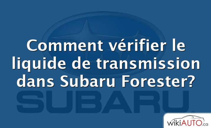 Comment vérifier le liquide de transmission dans Subaru Forester?