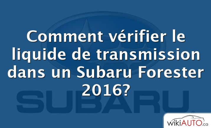 Comment vérifier le liquide de transmission dans un Subaru Forester 2016?