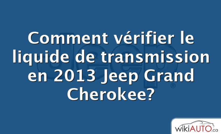 Comment vérifier le liquide de transmission en 2013 Jeep Grand Cherokee?