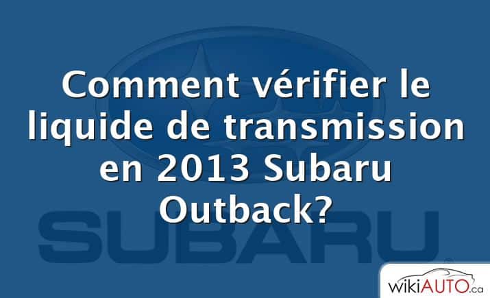 Comment vérifier le liquide de transmission en 2013 Subaru Outback?